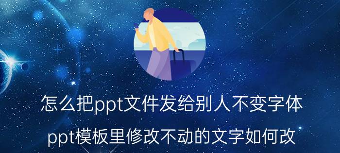 怎么把ppt文件发给别人不变字体 ppt模板里修改不动的文字如何改？